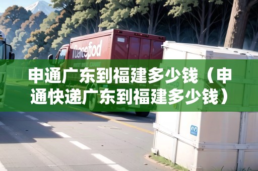 申通廣東到福建多少錢（申通快遞廣東到福建多少錢）