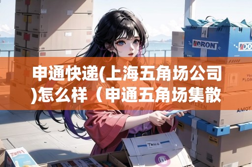 申通快遞(上海五角場公司)怎么樣（申通五角場集散中心）