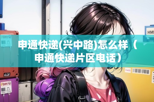 申通快遞(興中路)怎么樣（申通快遞片區(qū)電話）