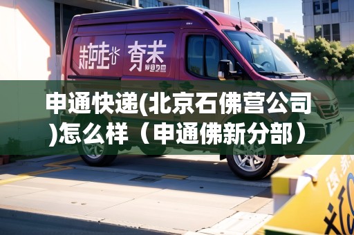 申通快遞(北京石佛營(yíng)公司)怎么樣（申通佛新分部）