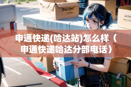 申通快遞(哈達(dá)站)怎么樣（申通快遞哈達(dá)分部電話）