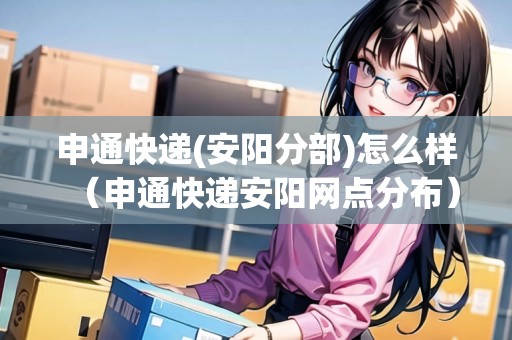 申通快遞(安陽分部)怎么樣（申通快遞安陽網(wǎng)點(diǎn)分布）