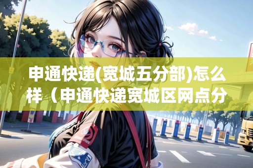 申通快遞(寬城五分部)怎么樣（申通快遞寬城區(qū)網(wǎng)點(diǎn)分布）