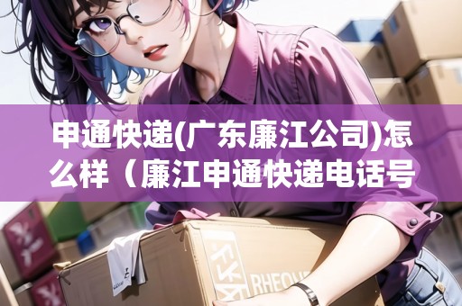申通快遞(廣東廉江公司)怎么樣（廉江申通快遞電話號(hào)碼）