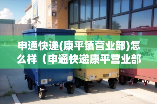 申通快遞(康平鎮(zhèn)營(yíng)業(yè)部)怎么樣（申通快遞康平營(yíng)業(yè)部聯(lián)系電話）