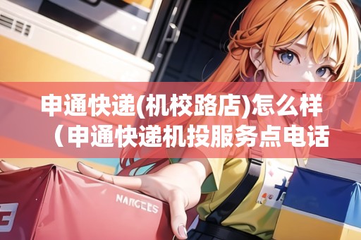 申通快遞(機(jī)校路店)怎么樣（申通快遞機(jī)投服務(wù)點(diǎn)電話）