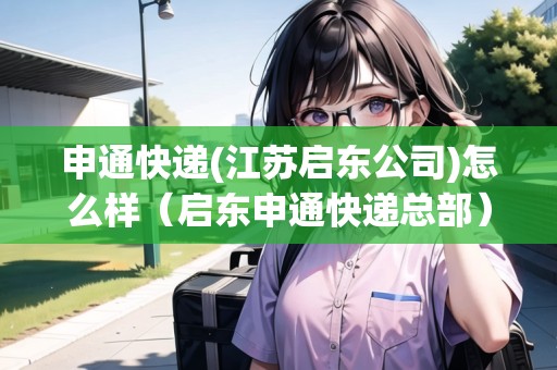 申通快遞(江蘇啟東公司)怎么樣（啟東申通快遞總部）