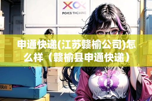 申通快遞(江蘇贛榆公司)怎么樣（贛榆縣申通快遞）