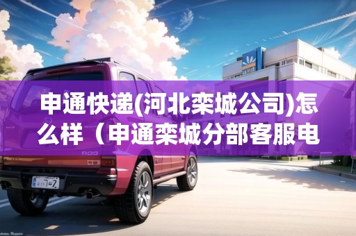 申通快遞(河北欒城公司)怎么樣（申通欒城分部客服電話(huà)）