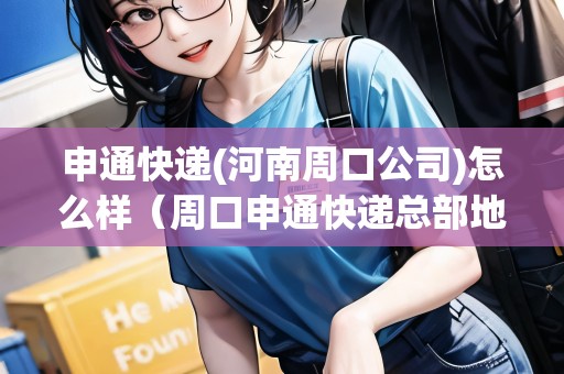 申通快遞(河南周口公司)怎么樣（周口申通快遞總部地址）