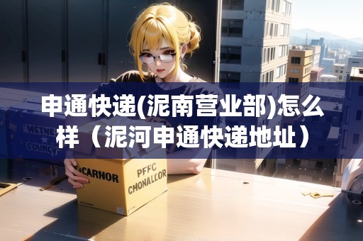 申通快遞(泥南營(yíng)業(yè)部)怎么樣（泥河申通快遞地址）
