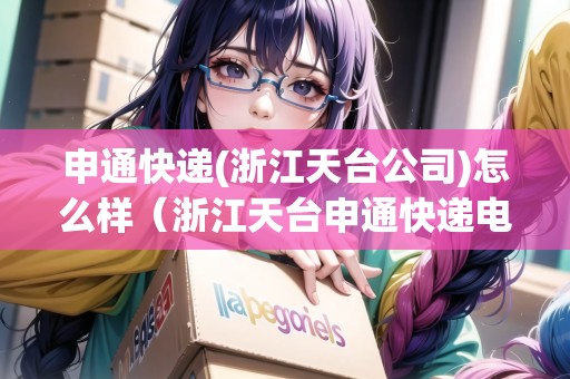 申通快遞(浙江天臺(tái)公司)怎么樣（浙江天臺(tái)申通快遞電話(huà)）