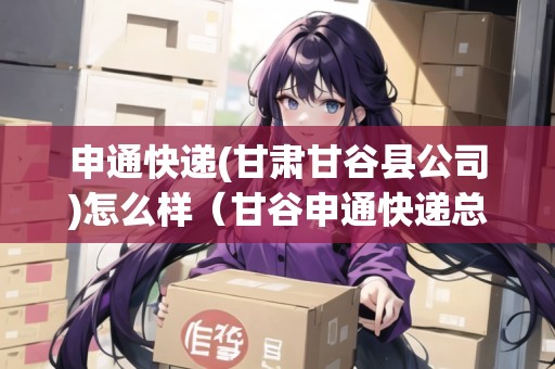 申通快遞(甘肅甘谷縣公司)怎么樣（甘谷申通快遞總部地址）