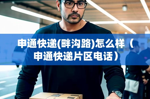 申通快遞(畔溝路)怎么樣（申通快遞片區(qū)電話）