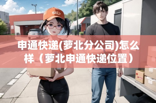 申通快遞(蘿北分公司)怎么樣（蘿北申通快遞位置）