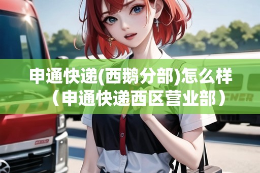 申通快遞(西鵝分部)怎么樣（申通快遞西區(qū)營(yíng)業(yè)部）