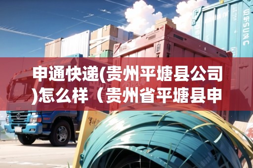 申通快遞(貴州平塘縣公司)怎么樣（貴州省平塘縣申通快遞電話）