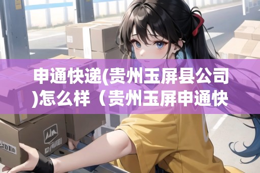 申通快遞(貴州玉屏縣公司)怎么樣（貴州玉屏申通快遞電話號碼）