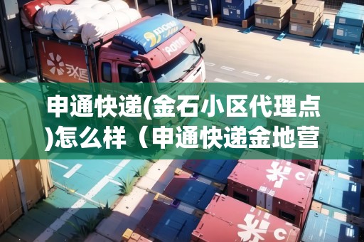 申通快遞(金石小區(qū)代理點)怎么樣（申通快遞金地營業(yè)部）