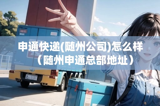 申通快遞(隨州公司)怎么樣（隨州申通總部地址）