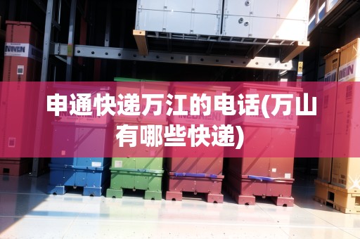 申通快遞萬江的電話(萬山有哪些快遞)
