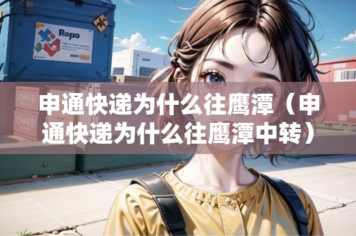 申通快遞為什么往鷹潭（申通快遞為什么往鷹潭中轉(zhuǎn)）
