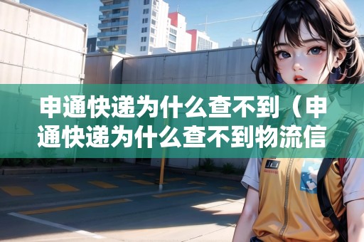 申通快遞為什么查不到（申通快遞為什么查不到物流信息）