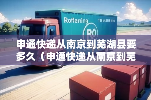 申通快遞從南京到蕪湖縣要多久（申通快遞從南京到蕪湖縣要多久能到）