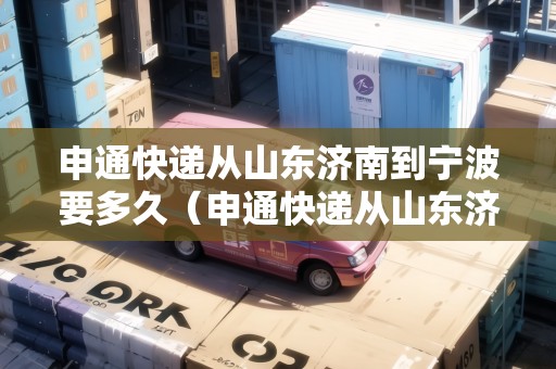 申通快遞從山東濟(jì)南到寧波要多久（申通快遞從山東濟(jì)南到寧波要多久能到）