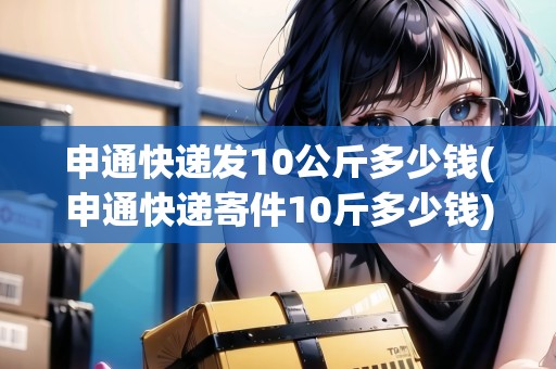 申通快遞發(fā)10公斤多少錢(申通快遞寄件10斤多少錢) 申通快遞發(fā)10公斤多少錢(申通快遞寄件10斤多少錢)