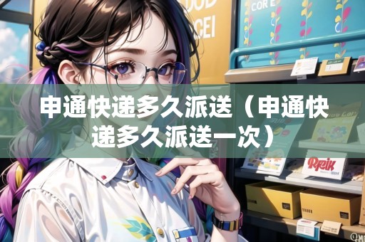 申通快遞多久派送（申通快遞多久派送一次）