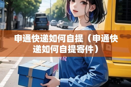 申通快遞如何自提（申通快遞如何自提寄件）
