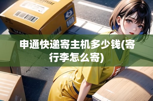 申通快遞寄主機多少錢(寄行李怎么寄)