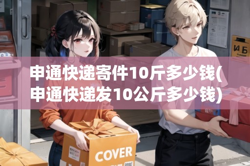 申通快遞寄件10斤多少錢(申通快遞發(fā)10公斤多少錢)