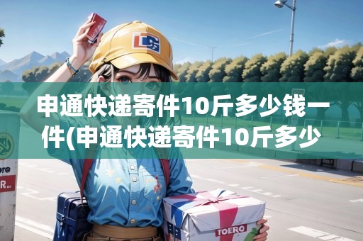 申通快遞寄件10斤多少錢(qián)一件(申通快遞寄件10斤多少錢(qián)一件)
