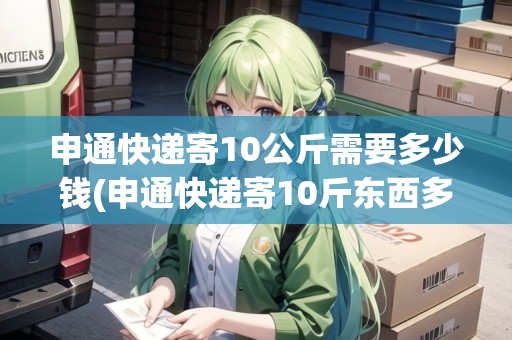 申通快遞寄10公斤需要多少錢(申通快遞寄10斤東西多少錢一公斤)