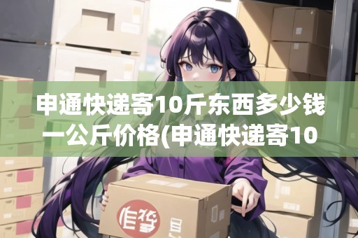 申通快遞寄10斤東西多少錢一公斤價(jià)格(申通快遞寄10斤東西多少錢一公斤價(jià)格)