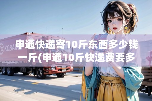 申通快遞寄10斤東西多少錢一斤(申通10斤快遞費要多少錢呀) 申通快遞寄10斤東西多少錢一斤(申通10斤快遞費要多少錢呀)