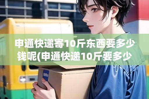 申通快遞寄10斤東西要多少錢呢(申通快遞10斤要多少錢)