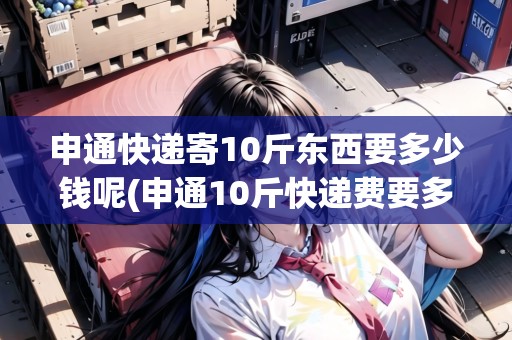 申通快遞寄10斤東西要多少錢呢(申通10斤快遞費要多少錢呢)