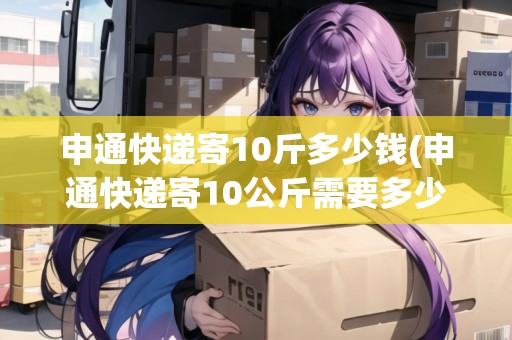 申通快遞寄10斤多少錢(qián)(申通快遞寄10公斤需要多少錢(qián)費(fèi)用)