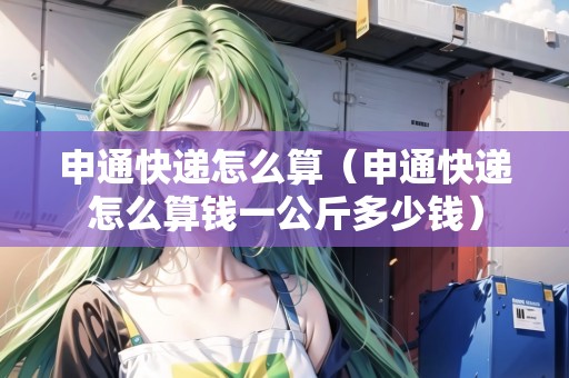 申通快遞怎么算（申通快遞怎么算錢一公斤多少錢）