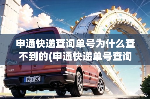 申通快遞查詢單號(hào)為什么查不到的(申通快遞單號(hào)查詢?yōu)樯恫椴坏? 申通快遞查詢單號(hào)為什么查不到的(申通快遞單號(hào)查詢?yōu)樯恫椴坏?