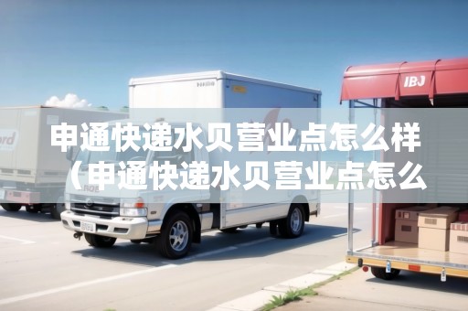 申通快遞水貝營業(yè)點(diǎn)怎么樣（申通快遞水貝營業(yè)點(diǎn)怎么樣啊）
