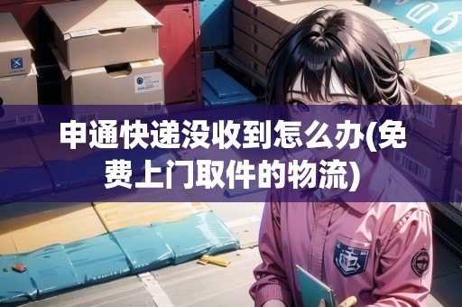 申通快遞沒收到怎么辦(免費(fèi)上門取件的物流)