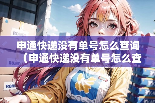 申通快遞沒有單號(hào)怎么查詢（申通快遞沒有單號(hào)怎么查詢快遞單號(hào)）