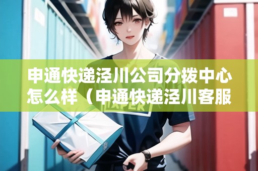 申通快遞涇川公司分撥中心怎么樣（申通快遞涇川客服電話）
