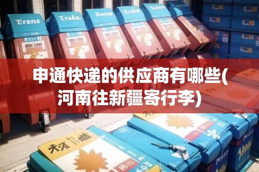 申通快遞的供應(yīng)商有哪些(河南往新疆寄行李)