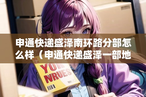 申通快遞盛澤南環(huán)路分部怎么樣（申通快遞盛澤一部地址）