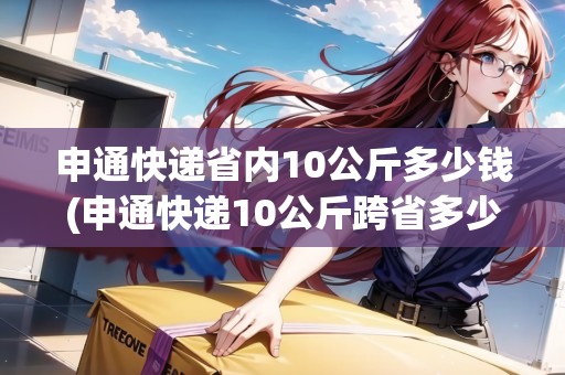 申通快遞省內(nèi)10公斤多少錢(申通快遞10公斤跨省多少錢)